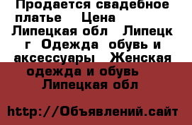 Продается свадебное платье  › Цена ­ 15 000 - Липецкая обл., Липецк г. Одежда, обувь и аксессуары » Женская одежда и обувь   . Липецкая обл.